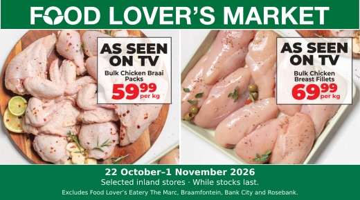 Food Lover’s Market — Bulk Chicken Braai Packs R59.99/kg • Bulk Chicken Breast Fillets R69.99/kg Valid 22 October–1 November 2026 · Selected inland stores. Excludes Food Lover’s Eatery The Marc, Braamfontein, Bank City and Rosebank. While stocks last.
